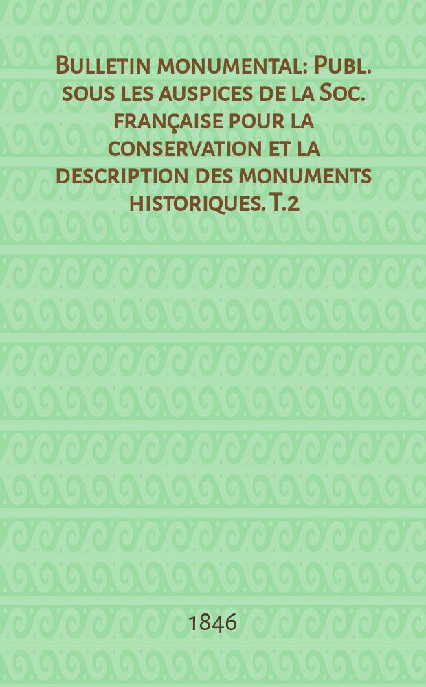 Bulletin monumental : Publ. sous les auspices de la Soc. française pour la conservation et la description des monuments historiques. T.2(12)