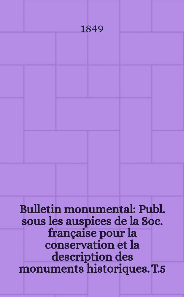 Bulletin monumental : Publ. sous les auspices de la Soc. française pour la conservation et la description des monuments historiques. T.5(15)