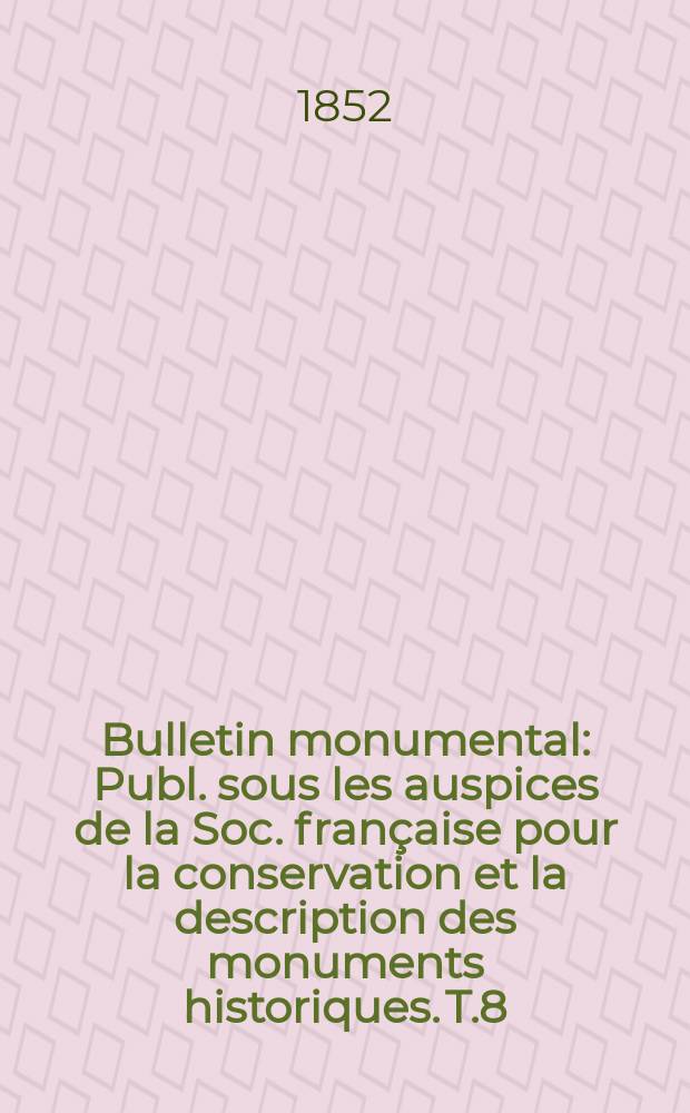 Bulletin monumental : Publ. sous les auspices de la Soc. française pour la conservation et la description des monuments historiques. T.8(18)