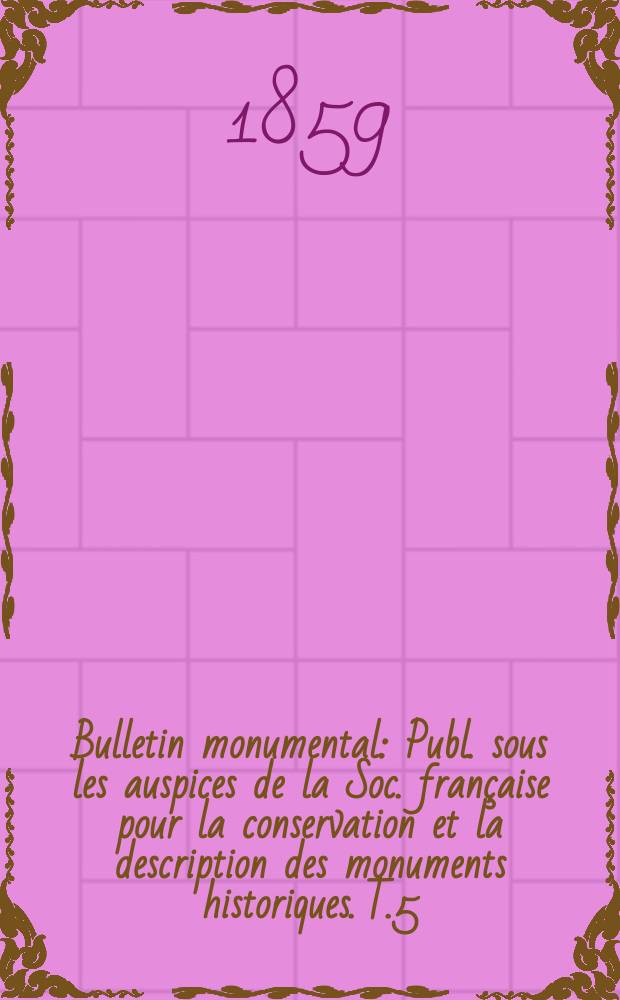 Bulletin monumental : Publ. sous les auspices de la Soc. française pour la conservation et la description des monuments historiques. T.5(25)