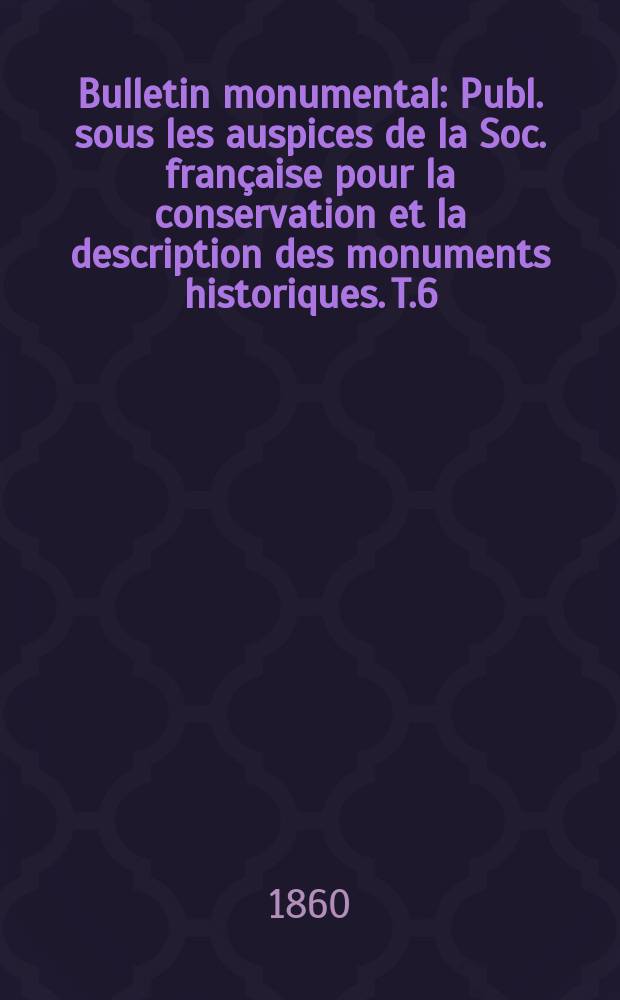 Bulletin monumental : Publ. sous les auspices de la Soc. française pour la conservation et la description des monuments historiques. T.6(26)