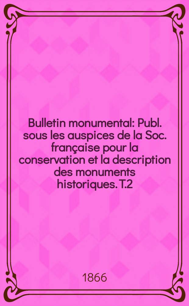 Bulletin monumental : Publ. sous les auspices de la Soc. française pour la conservation et la description des monuments historiques. T.2(32)