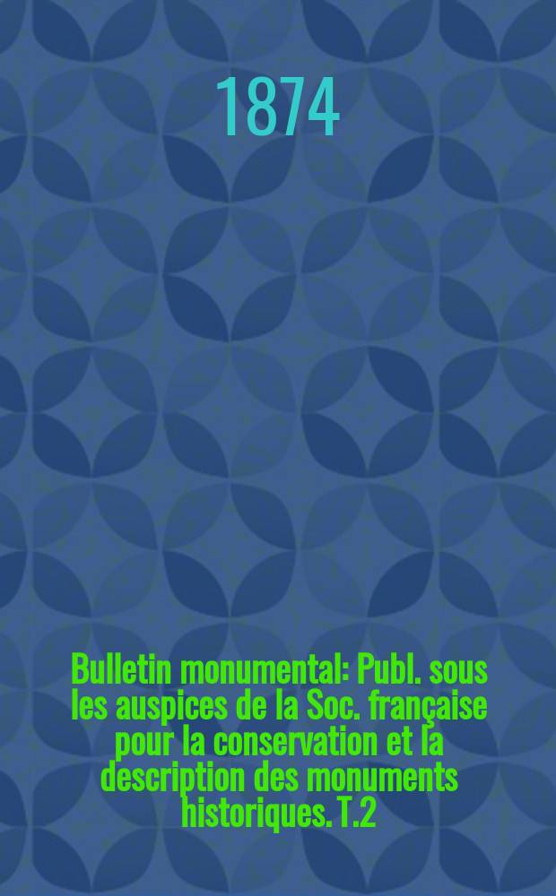 Bulletin monumental : Publ. sous les auspices de la Soc. fran&ccedil;aise pour la conservation et la description des monuments historiques. T.2(40)