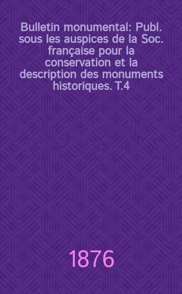 Bulletin monumental : Publ. sous les auspices de la Soc. française pour la conservation et la description des monuments historiques. T.4(42)