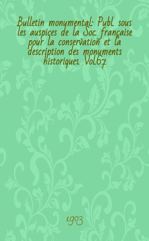 Bulletin monumental : Publ. sous les auspices de la Soc. française pour la conservation et la description des monuments historiques. Vol.67