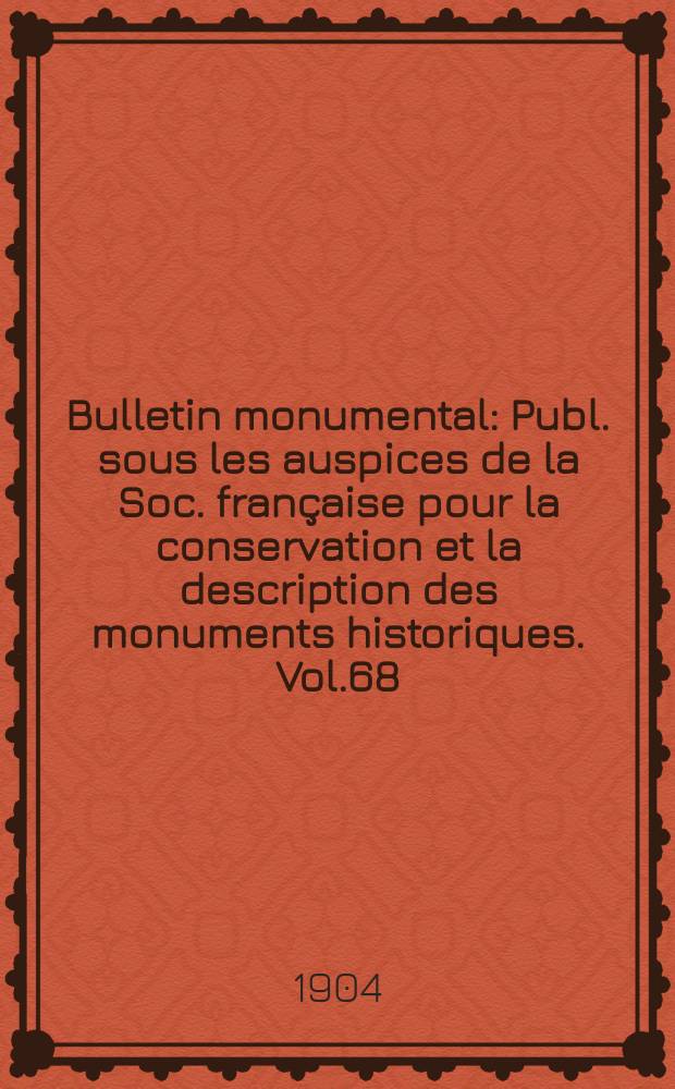 Bulletin monumental : Publ. sous les auspices de la Soc. française pour la conservation et la description des monuments historiques. Vol.68
