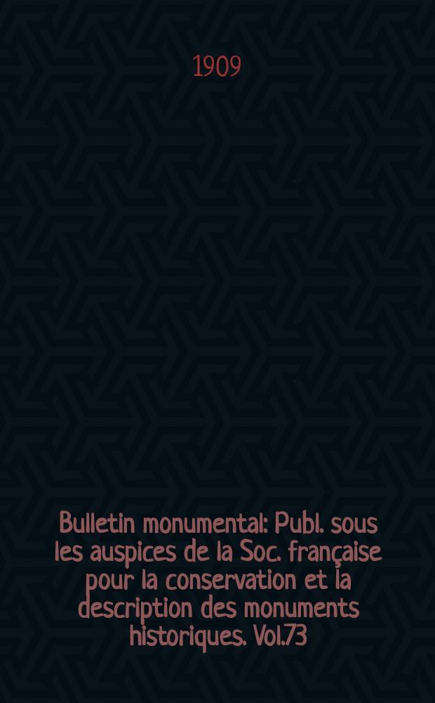 Bulletin monumental : Publ. sous les auspices de la Soc. fran&ccedil;aise pour la conservation et la description des monuments historiques. Vol.73