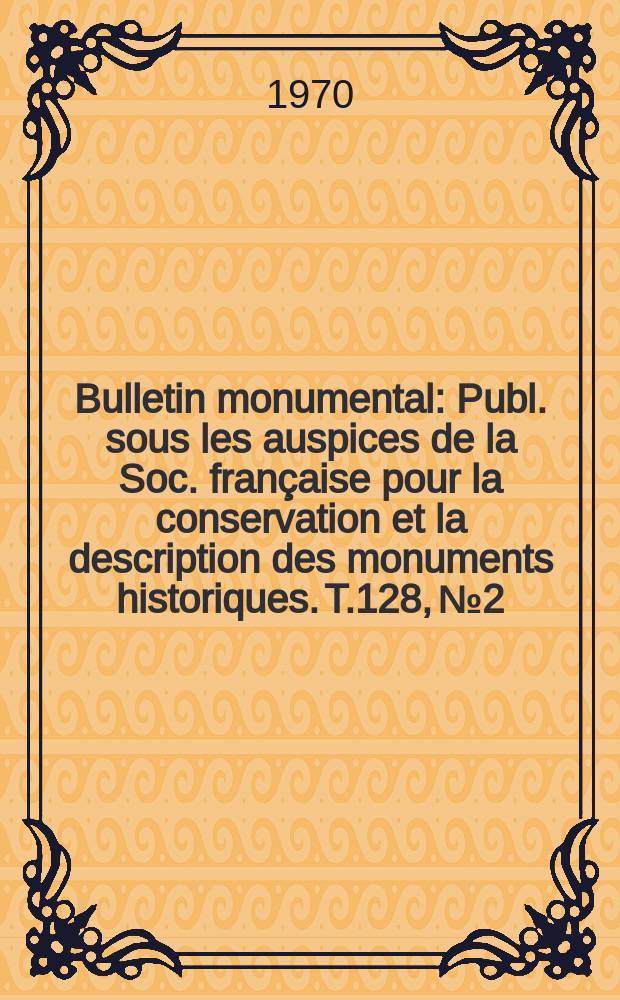 Bulletin monumental : Publ. sous les auspices de la Soc. française pour la conservation et la description des monuments historiques. T.128, №2