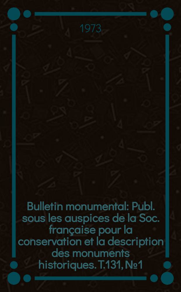Bulletin monumental : Publ. sous les auspices de la Soc. fran&ccedil;aise pour la conservation et la description des monuments historiques. T.131, №1