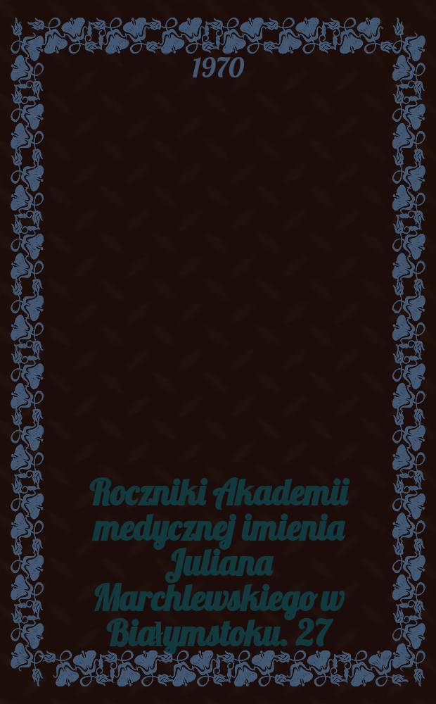 Roczniki Akademii medycznej imienia Juliana Marchlewskiego w Białymstoku. 27 : XX lat Akademii medycznej imienia Juliana Marchlewskiego w Białymstoku