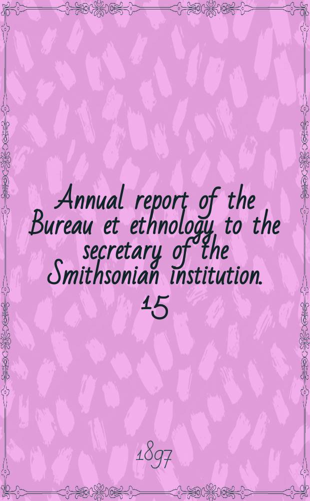 Annual report of the Bureau et ethnology to the secretary of the Smithsonian institution. 15 : 1893/1894