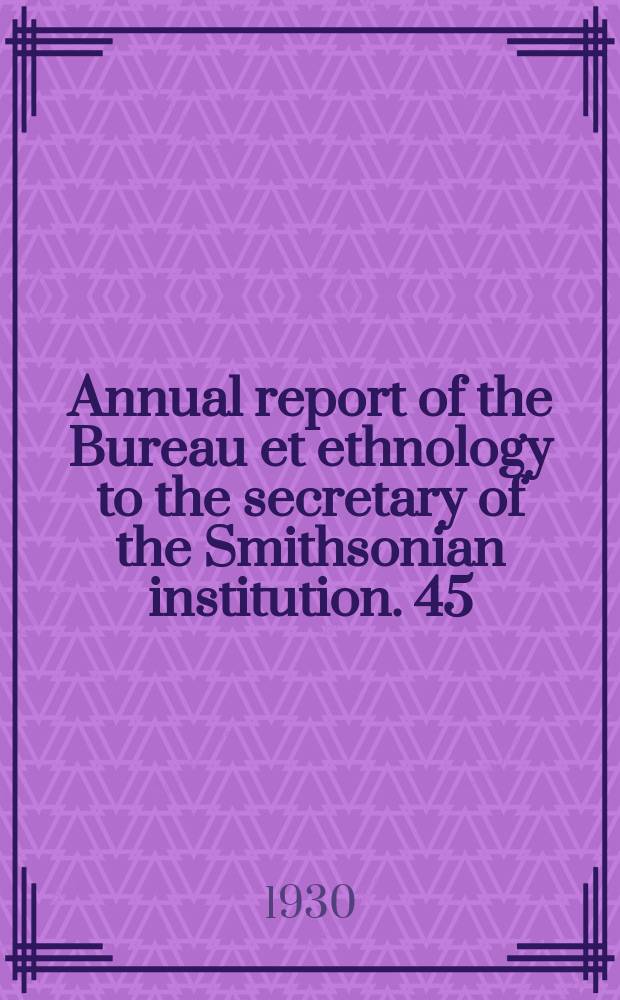Annual report of the Bureau et ethnology to the secretary of the Smithsonian institution. 45 : 1927/1928