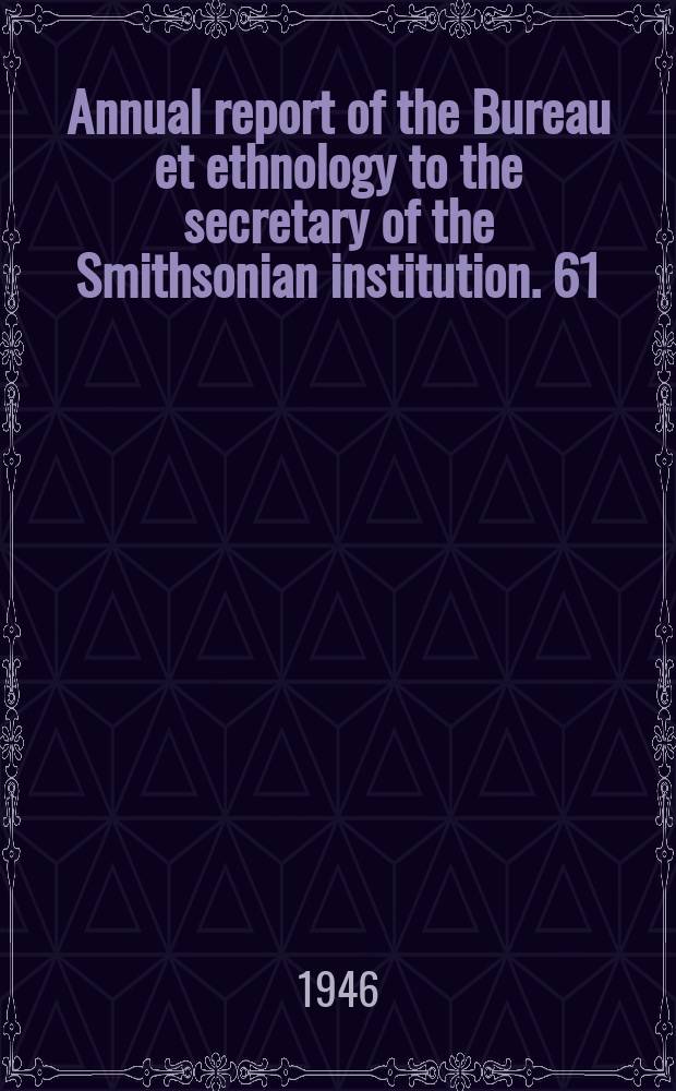 Annual report of the Bureau et ethnology to the secretary of the Smithsonian institution. 61 : 1943/1944