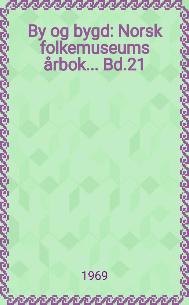 By og bygd : Norsk folkemuseums årbok ... Bd.21 : 1968/1969