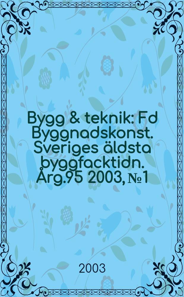 Bygg & teknik : Fd Byggnadskonst. Sveriges &auml;ldsta byggfacktidn. &Aring;rg.95 2003, №1