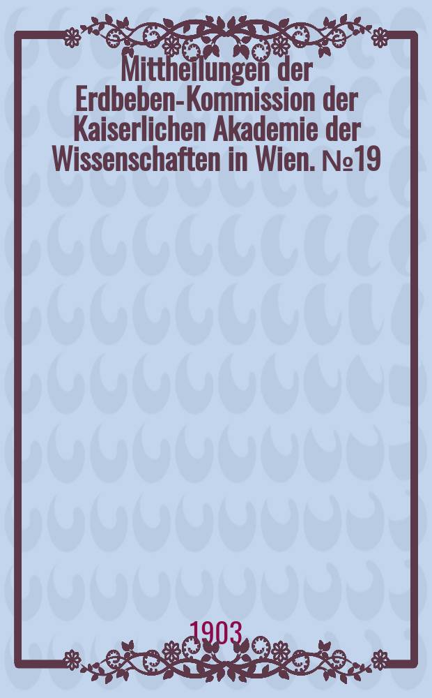 Mittheilungen der Erdbeben-Kommission der Kaiserlichen Akademie der Wissenschaften in Wien. №19 : Allgemeiner Bericht und Chronik der im Jahre 1902 im Beobachtungsgebiete eingetretenen Erdbeben
