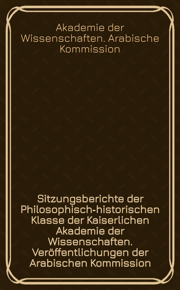 Sitzungsberichte der Philosophisch-historischen Klasse der Kaiserlichen Akademie der Wissenschaften. Veröffentlichungen der Arabischen Kommission