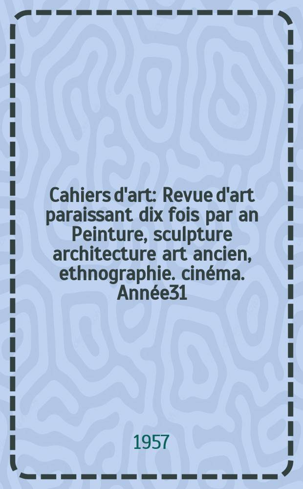 Cahiers d'art : Revue d'art paraissant dix fois par an Peinture, sculpture architecture art ancien, ethnographie. cinéma. Année31/32 : 1956/1957