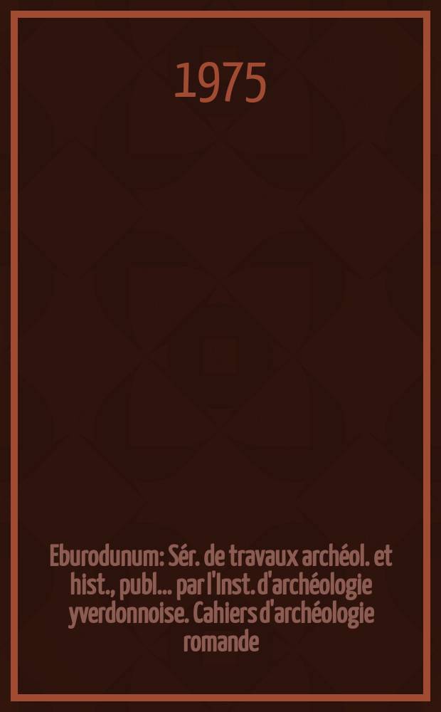 Eburodunum : S&eacute;r. de travaux arch&eacute;ol. et hist., publ. ... par l'Inst. d'arch&eacute;ologie yverdonnoise. Cahiers d'arch&eacute;ologie romande