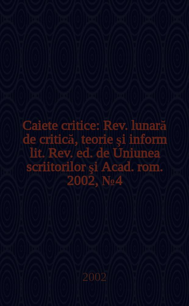 Caiete critice : Rev. lunară de critică, teorie şi inform lit. Rev. ed. de Uniunea scriitorilor şi Acad. rom. 2002, №4(174)