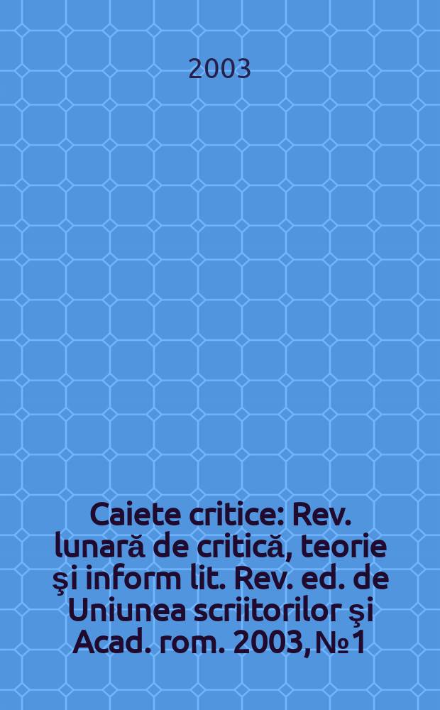 Caiete critice : Rev. lunară de critică, teorie şi inform lit. Rev. ed. de Uniunea scriitorilor şi Acad. rom. 2003, №1/2(183/184)
