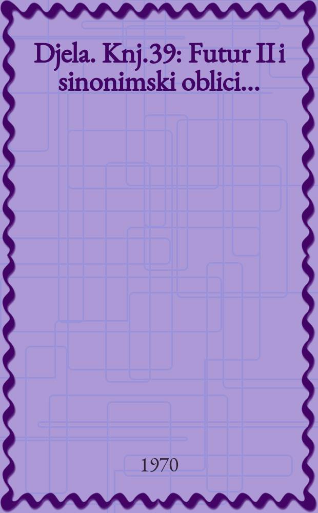 Djela. Knj.39 : Futur II i sinonimski oblici ...