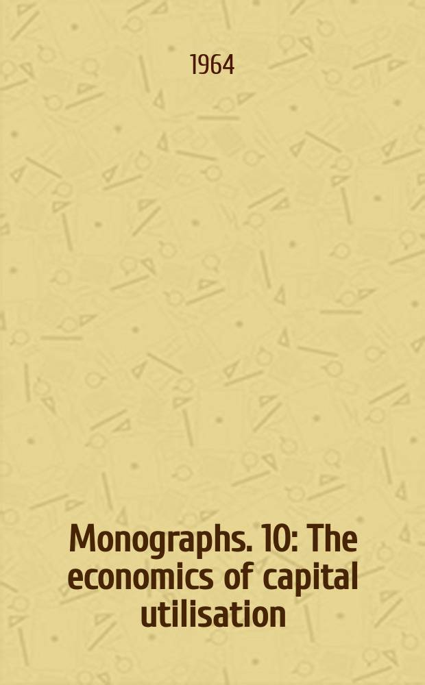 Monographs. 10 : The economics of capital utilisation