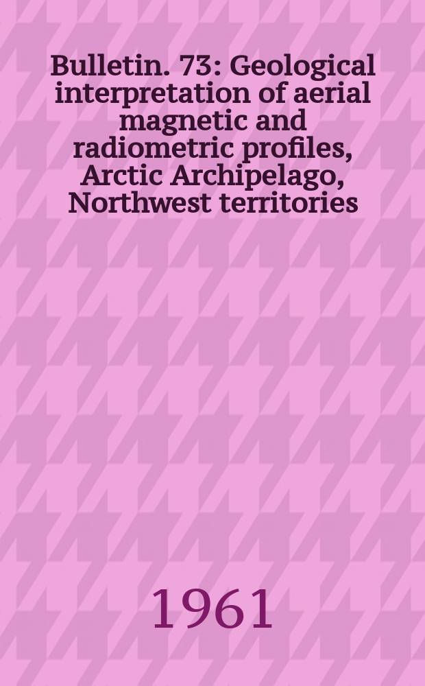 Bulletin. 73 : Geological interpretation of aerial magnetic and radiometric profiles, Arctic Archipelago, Northwest territories