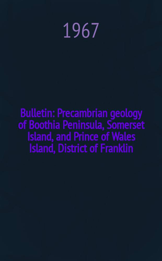 Bulletin : Precambrian geology of Boothia Peninsula, Somerset Island, and Prince of Wales Island, District of Franklin