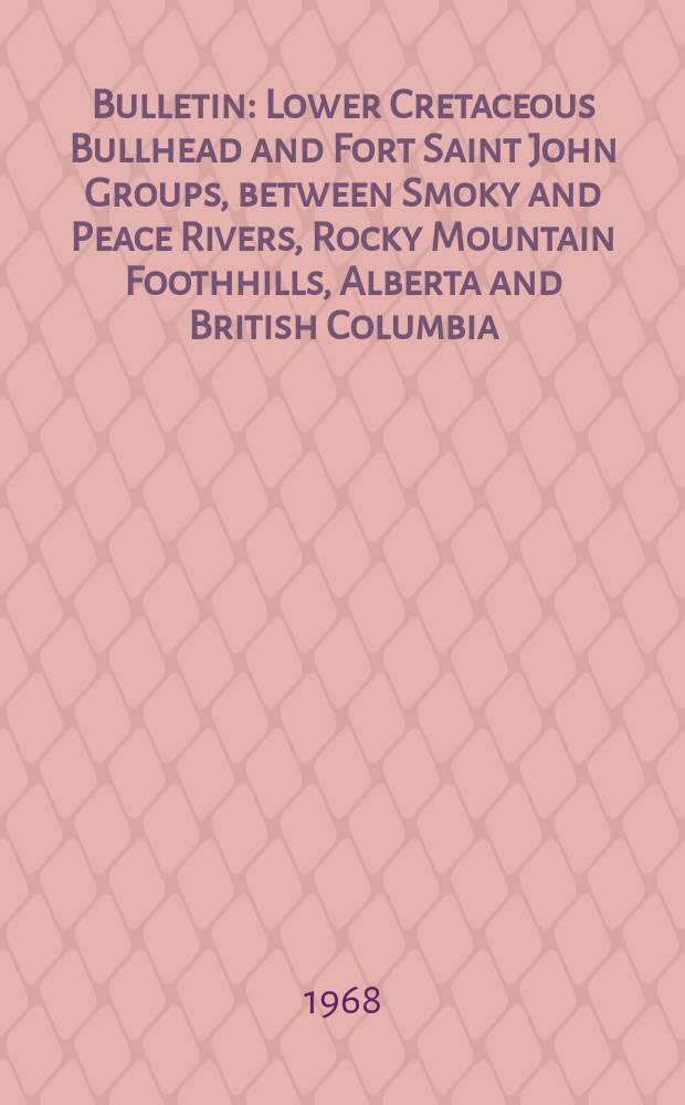 Bulletin : Lower Cretaceous Bullhead and Fort Saint John Groups, between Smoky and Peace Rivers, Rocky Mountain Foothhills, Alberta and British Columbia