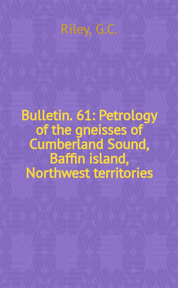 Bulletin. 61 : Petrology of the gneisses of Cumberland Sound, Baffin island, Northwest territories