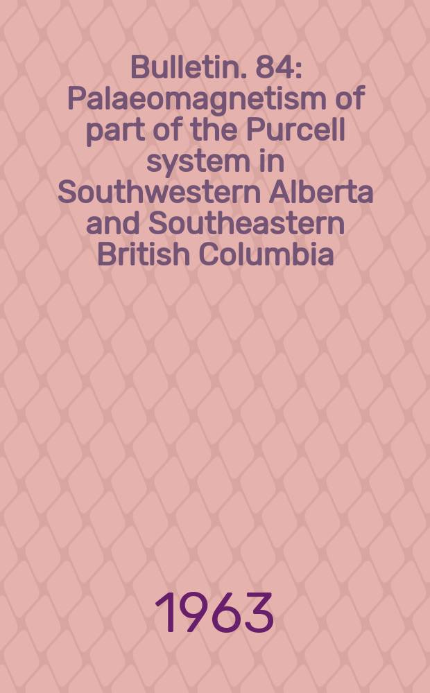 Bulletin. 84 : Palaeomagnetism of part of the Purcell system in Southwestern Alberta and Southeastern British Columbia