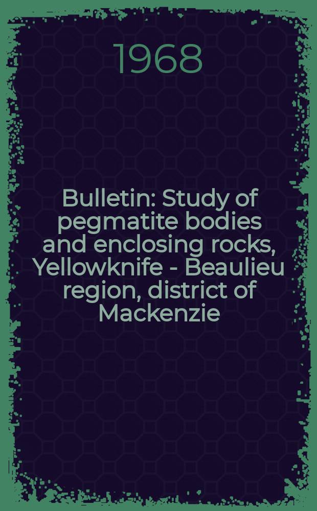 Bulletin : Study of pegmatite bodies and enclosing rocks, Yellowknife - Beaulieu region, district of Mackenzie