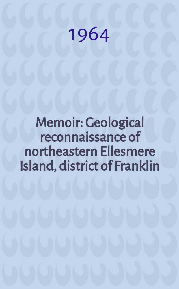 Memoir : Geological reconnaissance of northeastern Ellesmere Island, district of Franklin