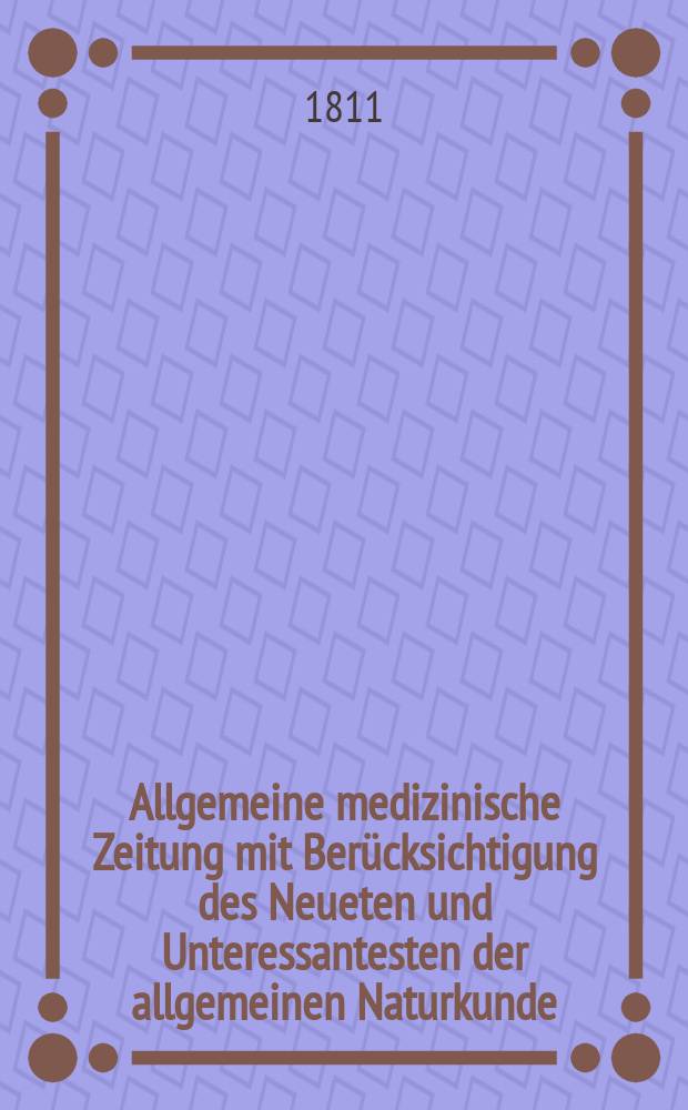 Allgemeine medizinische Zeitung mit Berücksichtigung des Neueten und Unteressantesten der allgemeinen Naturkunde : Als Fortsetzung der Allgemeine medizinischen Annalen des neun zehnten Jahrhunderts. Auf das Jahr... 1811, Dezember