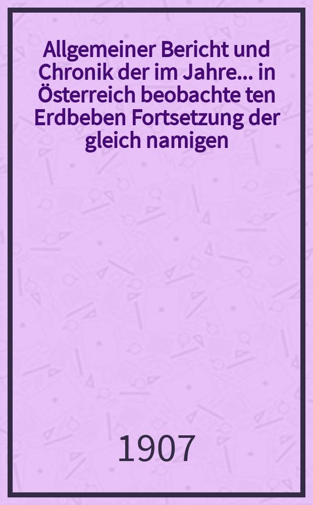 Allgemeiner Bericht und Chronik der im Jahre... in Österreich beobachte ten Erdbeben Fortsetzung der gleich namigen : Publikation der Erdheben-Kommission der k Akademie der Wisseschaften. Offizielle Publikation