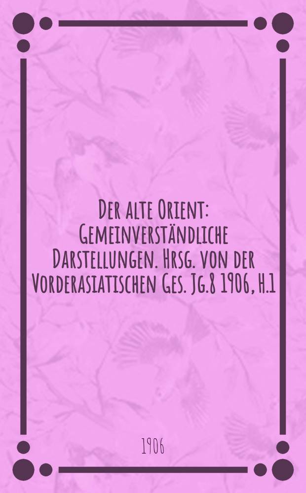 Der alte Orient : Gemeinverständliche Darstellungen. Hrsg. von der Vorderasiatischen Ges. Jg.8 1906, H.1 : Die Babylonische Weltschöpfung
