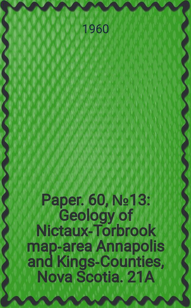 Paper. 60, №13 : Geology of Nictaux-Torbrook map-area Annapolis and Kings-Counties, Nova Scotia. 21A/14 E1/2, 21A/15 W1/2