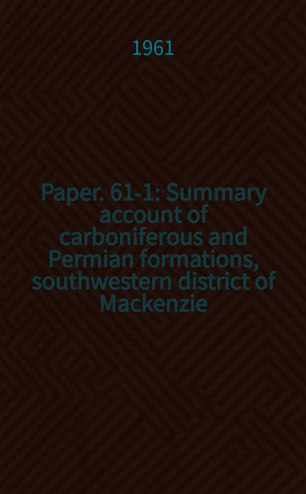 Paper. 61-1 : Summary account of carboniferous and Permian formations, southwestern district of Mackenzie