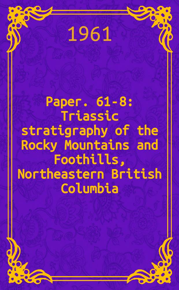 Paper. 61-8 : Triassic stratigraphy of the Rocky Mountains and Foothills, Northeastern British Columbia