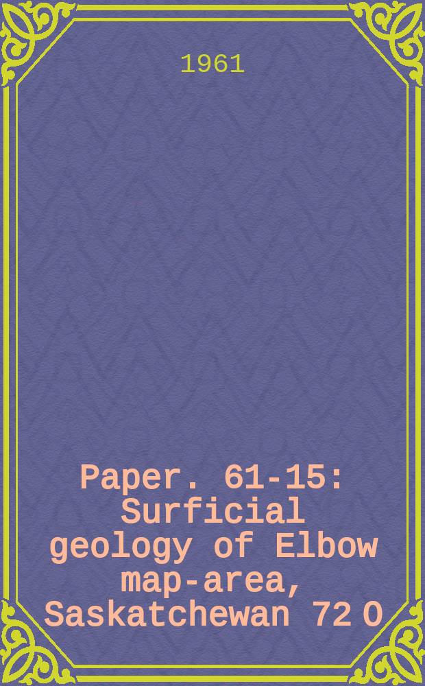 Paper. 61-15 : Surficial geology of Elbow map-area, Saskatchewan 72 O