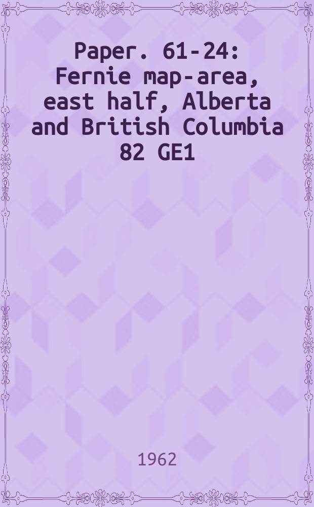 Paper. 61-24 : Fernie map-area, east half, Alberta and British Columbia 82 GE1/2