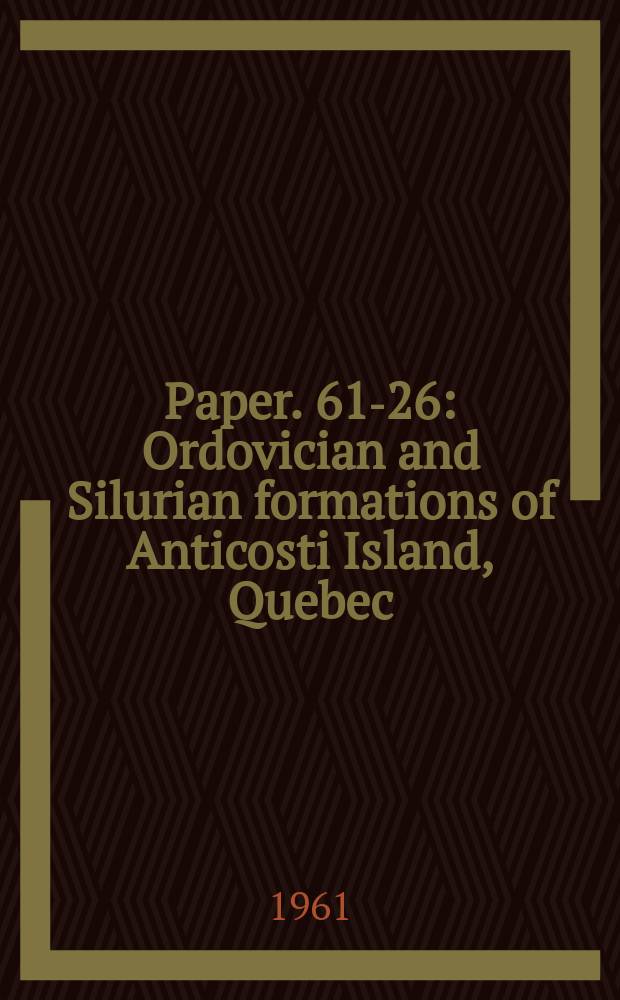 Paper. 61-26 : Ordovician and Silurian formations of Anticosti Island, Quebec