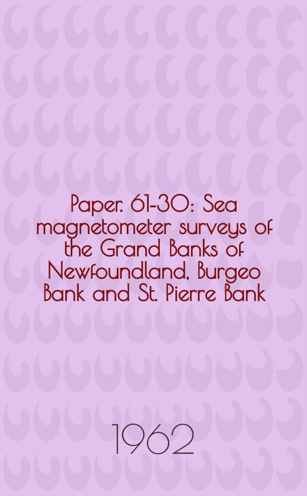 Paper. 61-30 : Sea magnetometer surveys of the Grand Banks of Newfoundland, Burgeo Bank and St. Pierre Bank