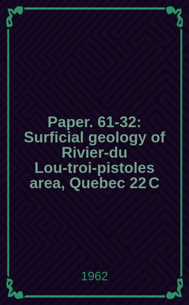 Paper. 61-32 : Surficial geology of Riviere- du Loup- trois- pistoles area, Quebec 22 C/3, 21 №14, 21 №13 East- half