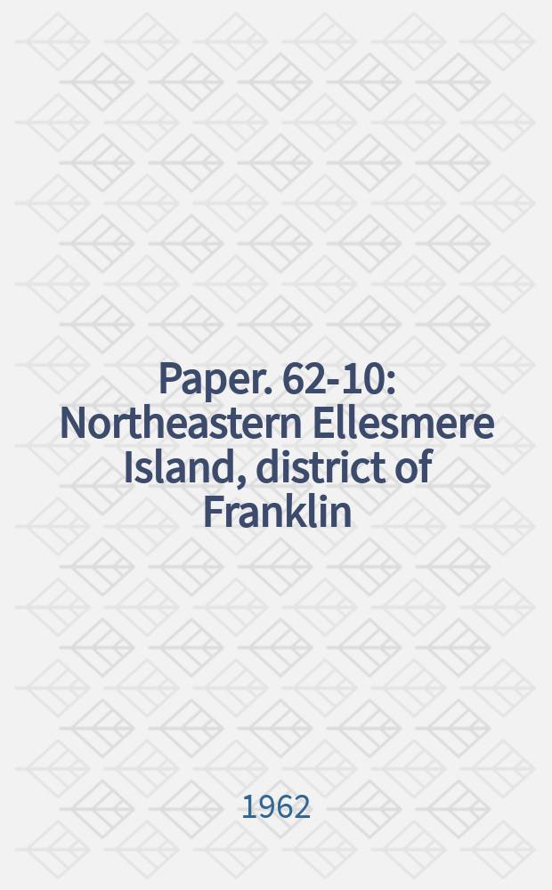 Paper. 62-10 : Northeastern Ellesmere Island, district of Franklin