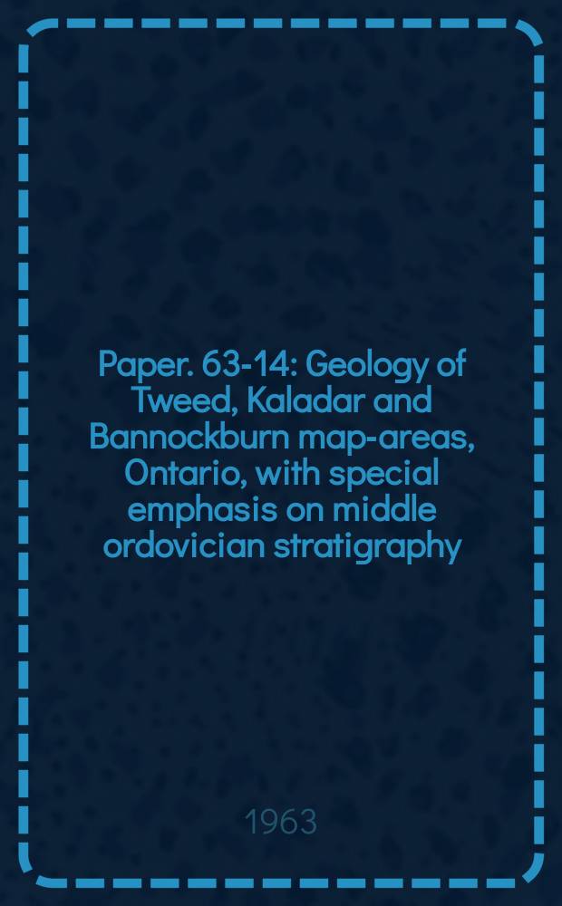 Paper. 63-14 : Geology of Tweed, Kaladar and Bannockburn map-areas, Ontario, with special emphasis on middle ordovician stratigraphy (31C/6, 11 and 12)