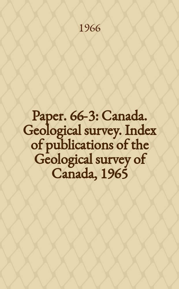 Paper. 66-3 : Canada. Geological survey. Index of publications of the Geological survey of Canada, 1965