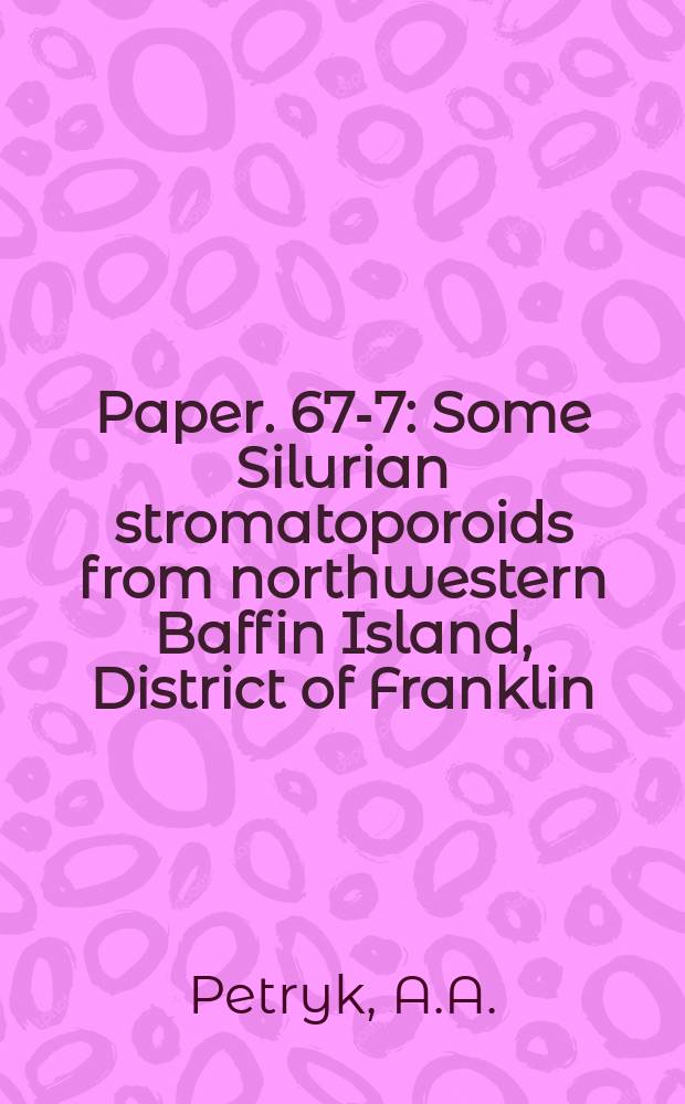 Paper. 67-7 : Some Silurian stromatoporoids from northwestern Baffin Island, District of Franklin
