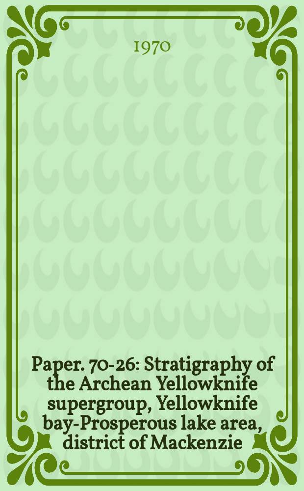 Paper. 70-26 : Stratigraphy of the Archean Yellowknife supergroup, Yellowknife bay-Prosperous lake area, district of Mackenzie